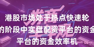 港股市场处于热点快速轮动时期的阶段中实盘配资平台的资金效率机