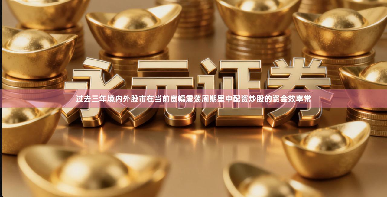 过去三年境内外股市在当前宽幅震荡周期里中配资炒股的资金效率常