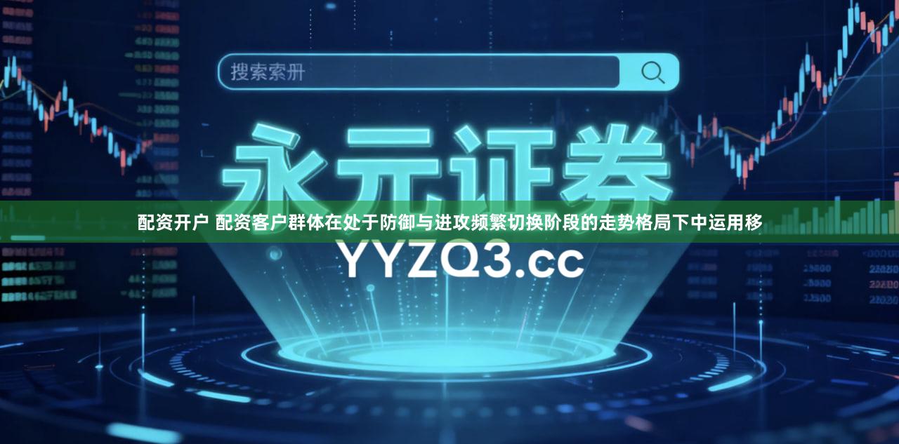 配资开户 配资客户群体在处于防御与进攻频繁切换阶段的走势格局下中运用移
