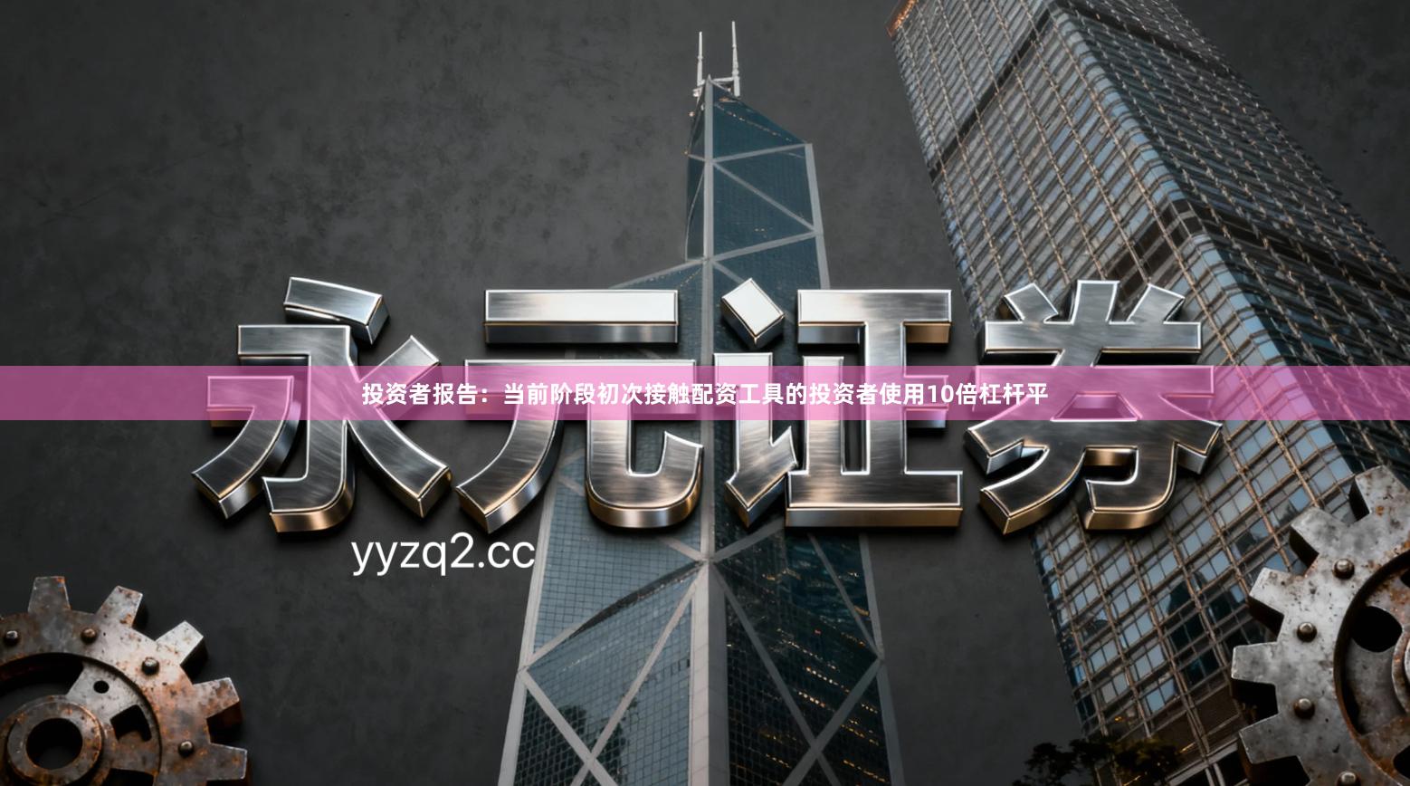 投资者报告：当前阶段初次接触配资工具的投资者使用10倍杠杆平